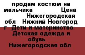 продам костюм на мальчика 128-60-60 › Цена ­ 1 500 - Нижегородская обл., Нижний Новгород г. Дети и материнство » Детская одежда и обувь   . Нижегородская обл.